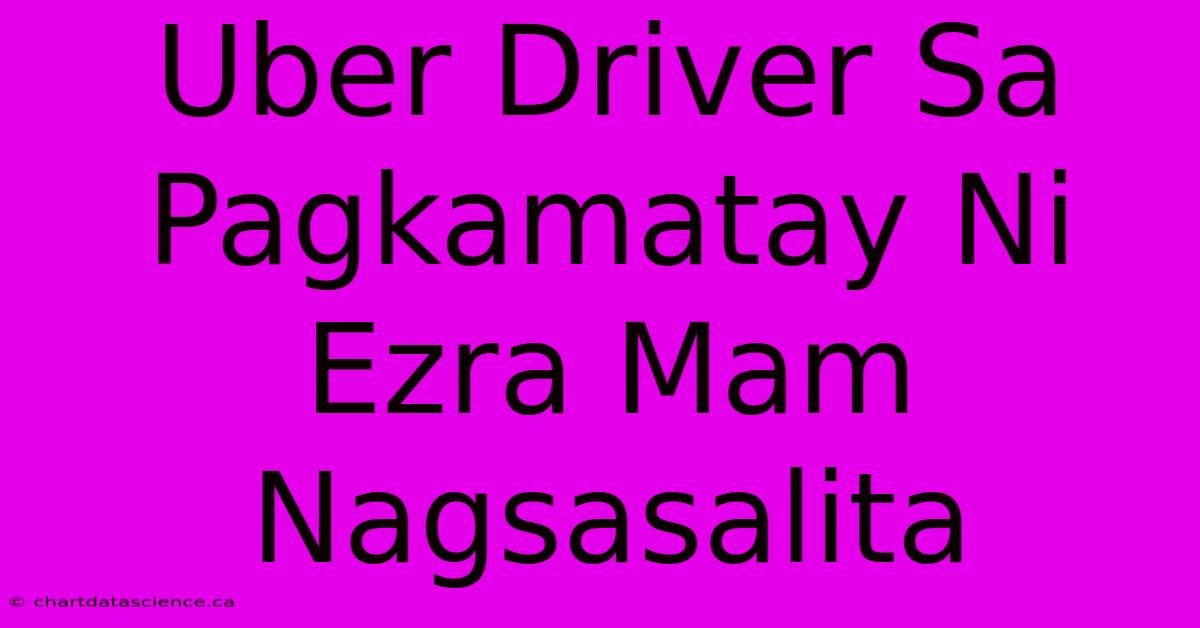 Uber Driver Sa Pagkamatay Ni Ezra Mam Nagsasalita