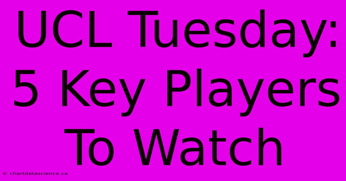 UCL Tuesday: 5 Key Players To Watch