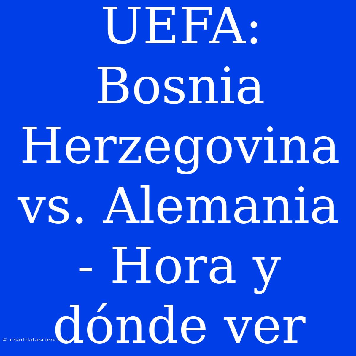 UEFA: Bosnia Herzegovina Vs. Alemania - Hora Y Dónde Ver