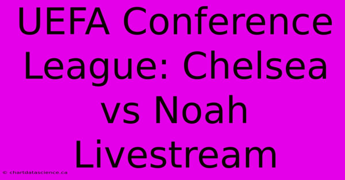 UEFA Conference League: Chelsea Vs Noah Livestream