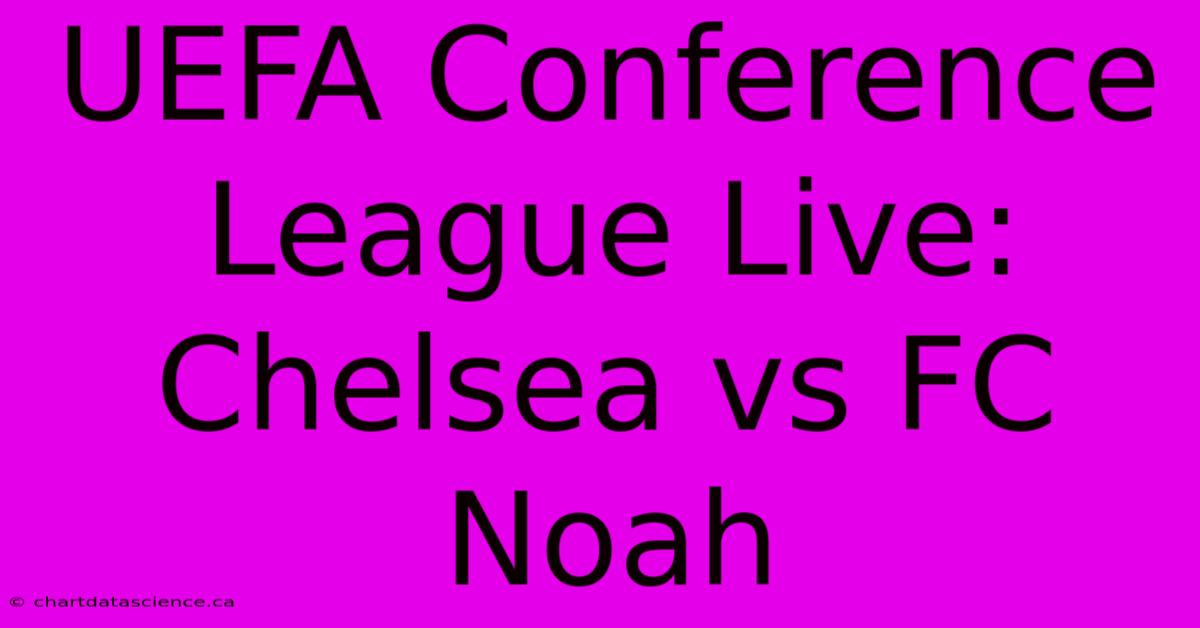 UEFA Conference League Live: Chelsea Vs FC Noah 