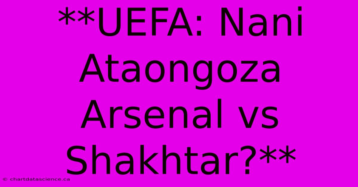 **UEFA: Nani Ataongoza Arsenal Vs Shakhtar?**