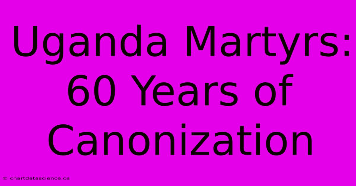 Uganda Martyrs: 60 Years Of Canonization