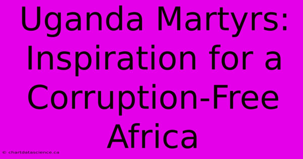 Uganda Martyrs: Inspiration For A Corruption-Free Africa