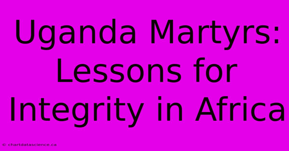 Uganda Martyrs: Lessons For Integrity In Africa