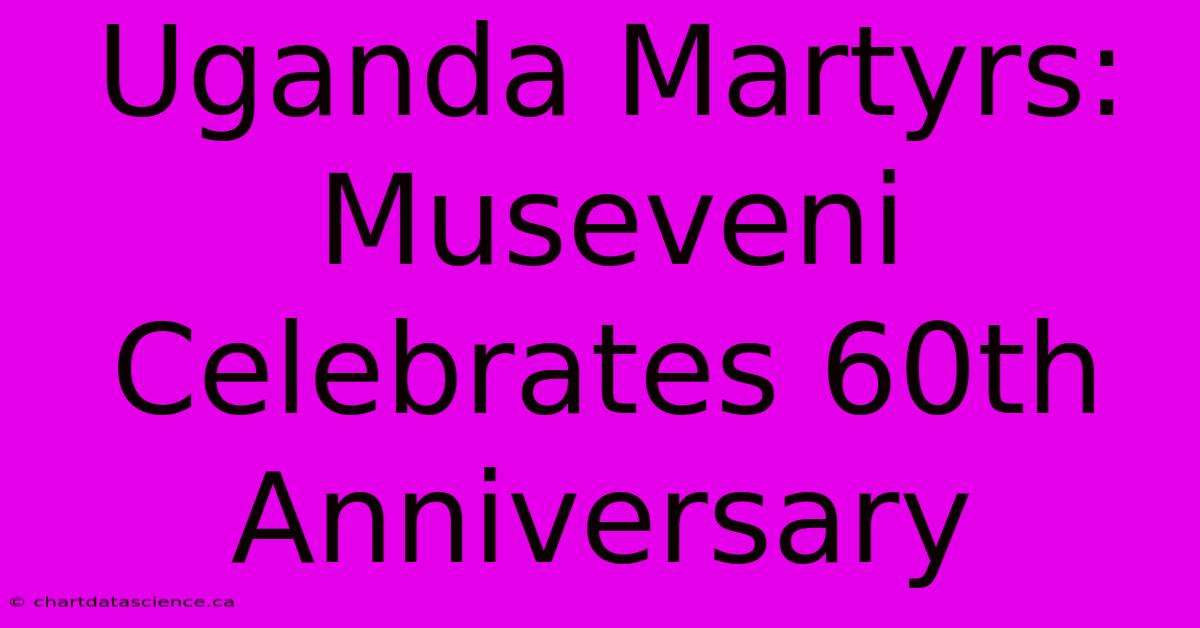 Uganda Martyrs: Museveni Celebrates 60th Anniversary