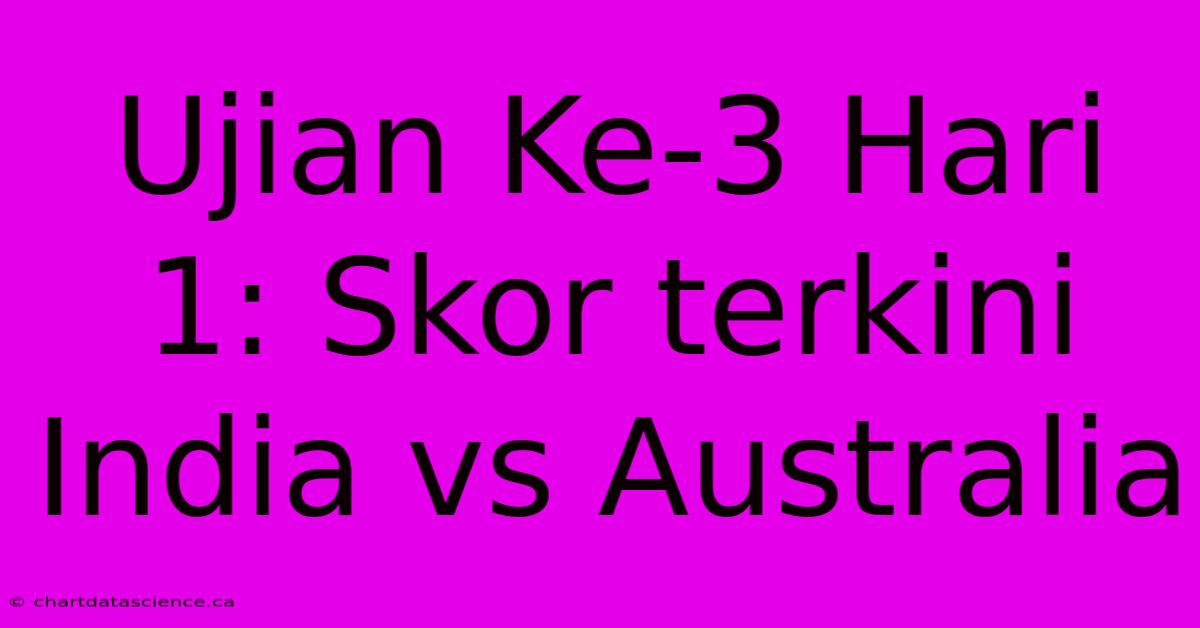 Ujian Ke-3 Hari 1: Skor Terkini India Vs Australia