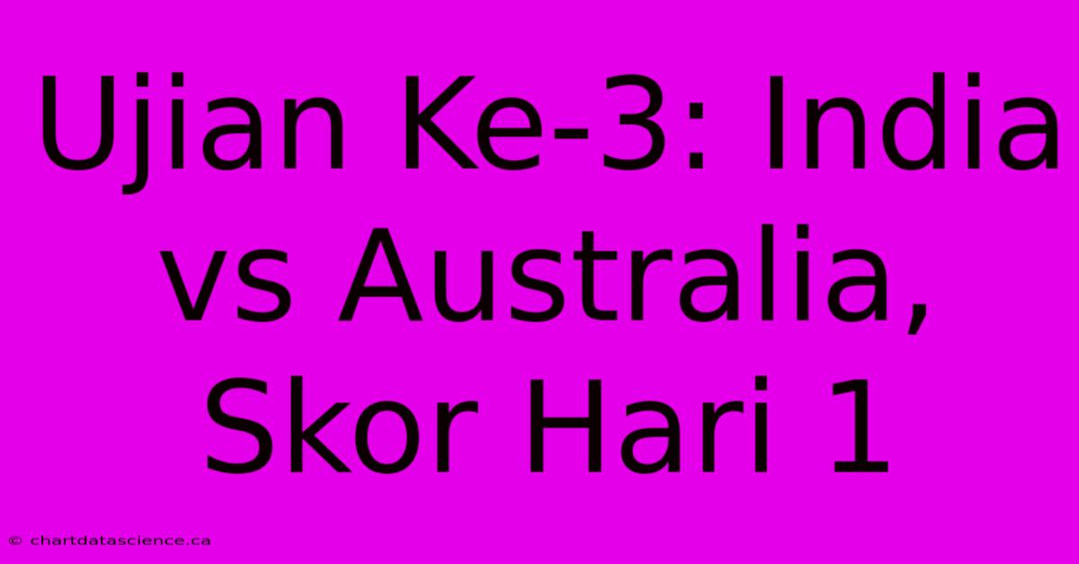 Ujian Ke-3: India Vs Australia, Skor Hari 1