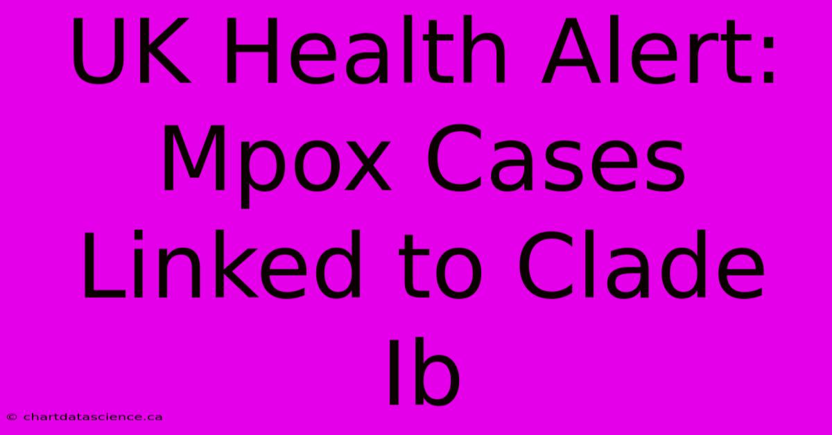 UK Health Alert: Mpox Cases Linked To Clade Ib