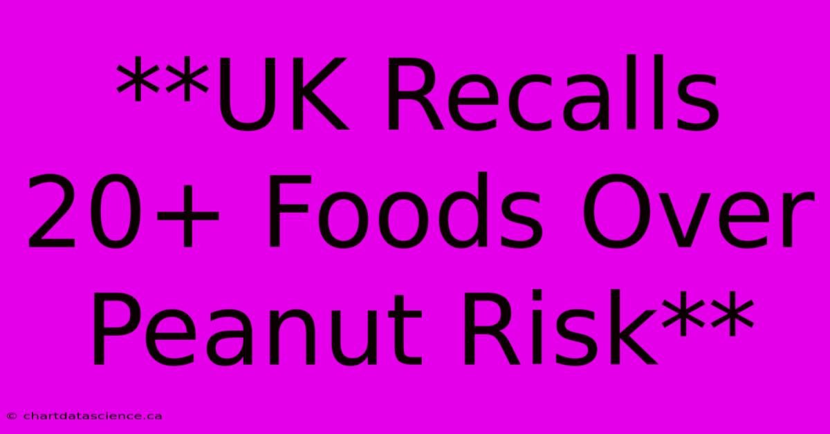 **UK Recalls 20+ Foods Over Peanut Risk**