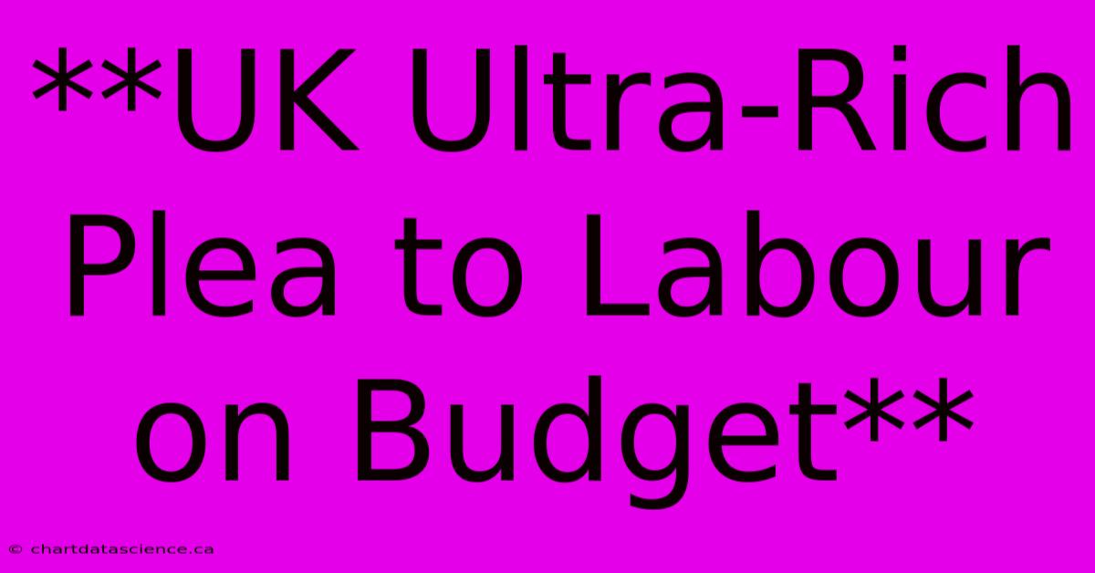 **UK Ultra-Rich Plea To Labour On Budget**