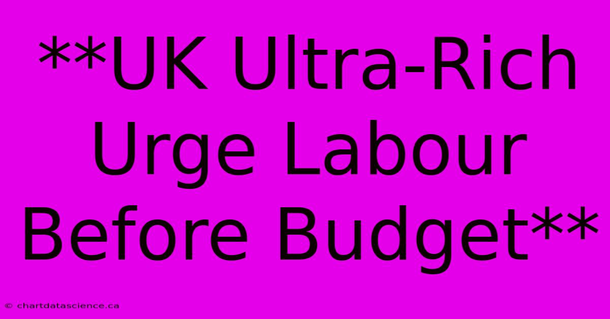 **UK Ultra-Rich Urge Labour Before Budget**