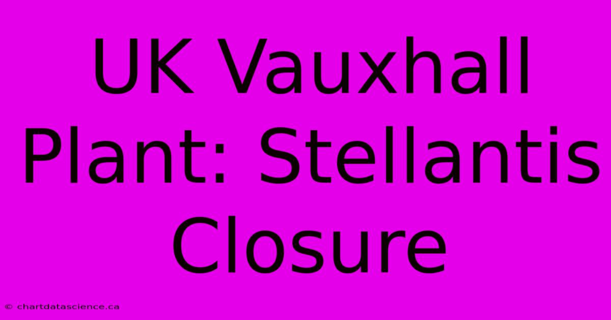 UK Vauxhall Plant: Stellantis Closure