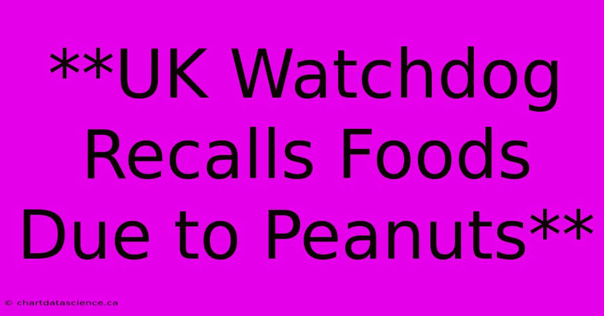 **UK Watchdog Recalls Foods Due To Peanuts**