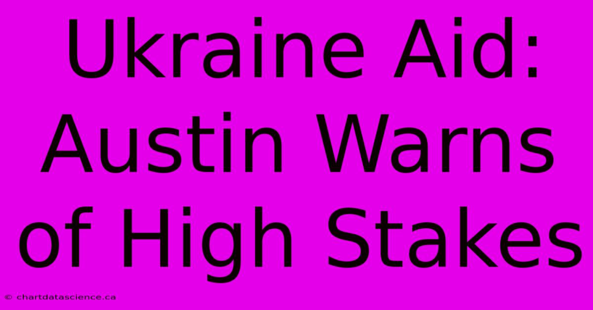 Ukraine Aid: Austin Warns Of High Stakes