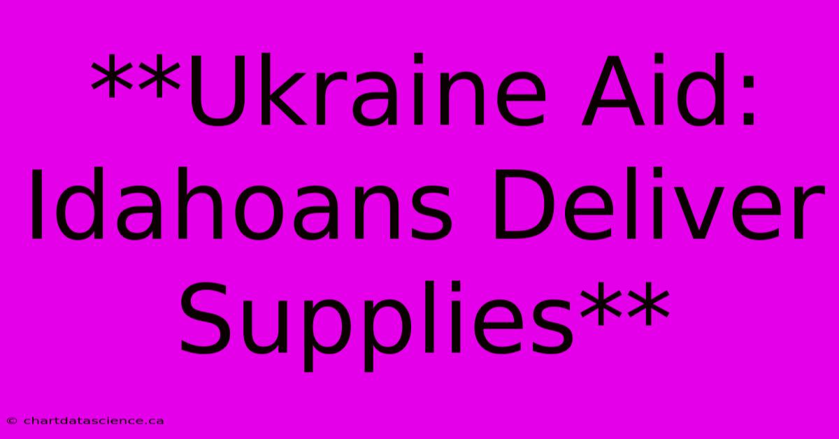 **Ukraine Aid: Idahoans Deliver Supplies**