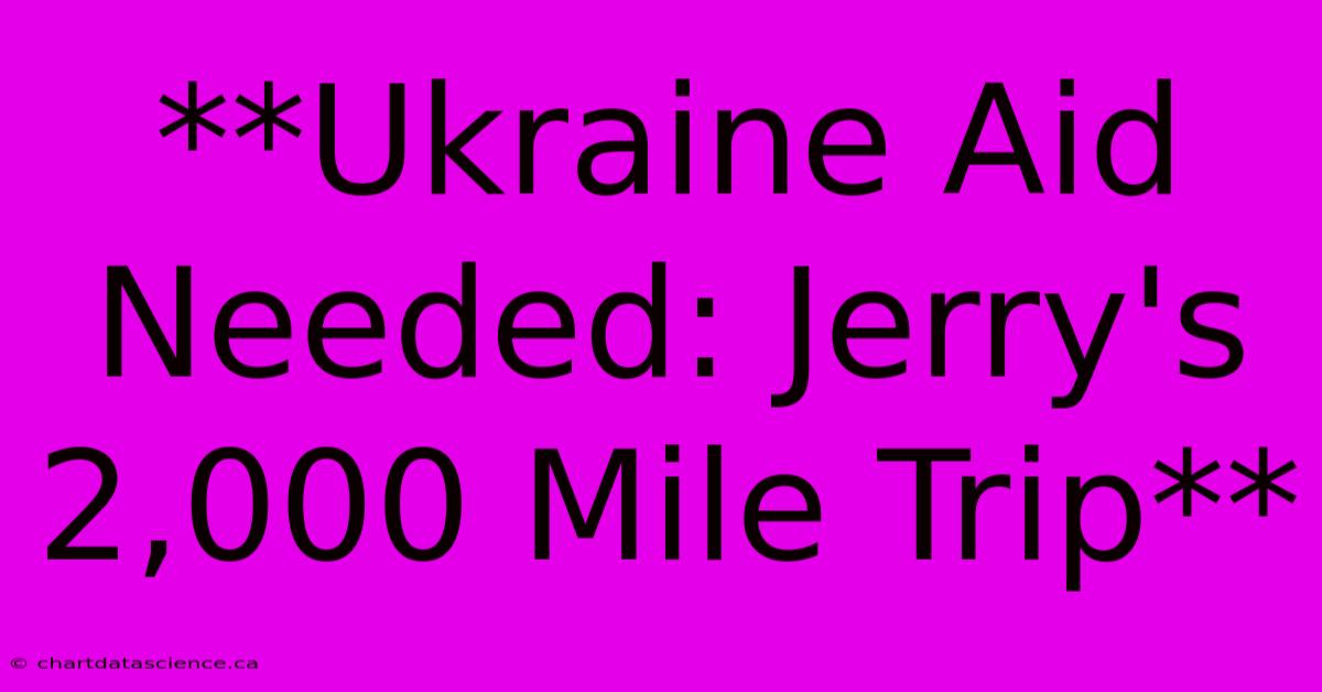 **Ukraine Aid Needed: Jerry's 2,000 Mile Trip** 