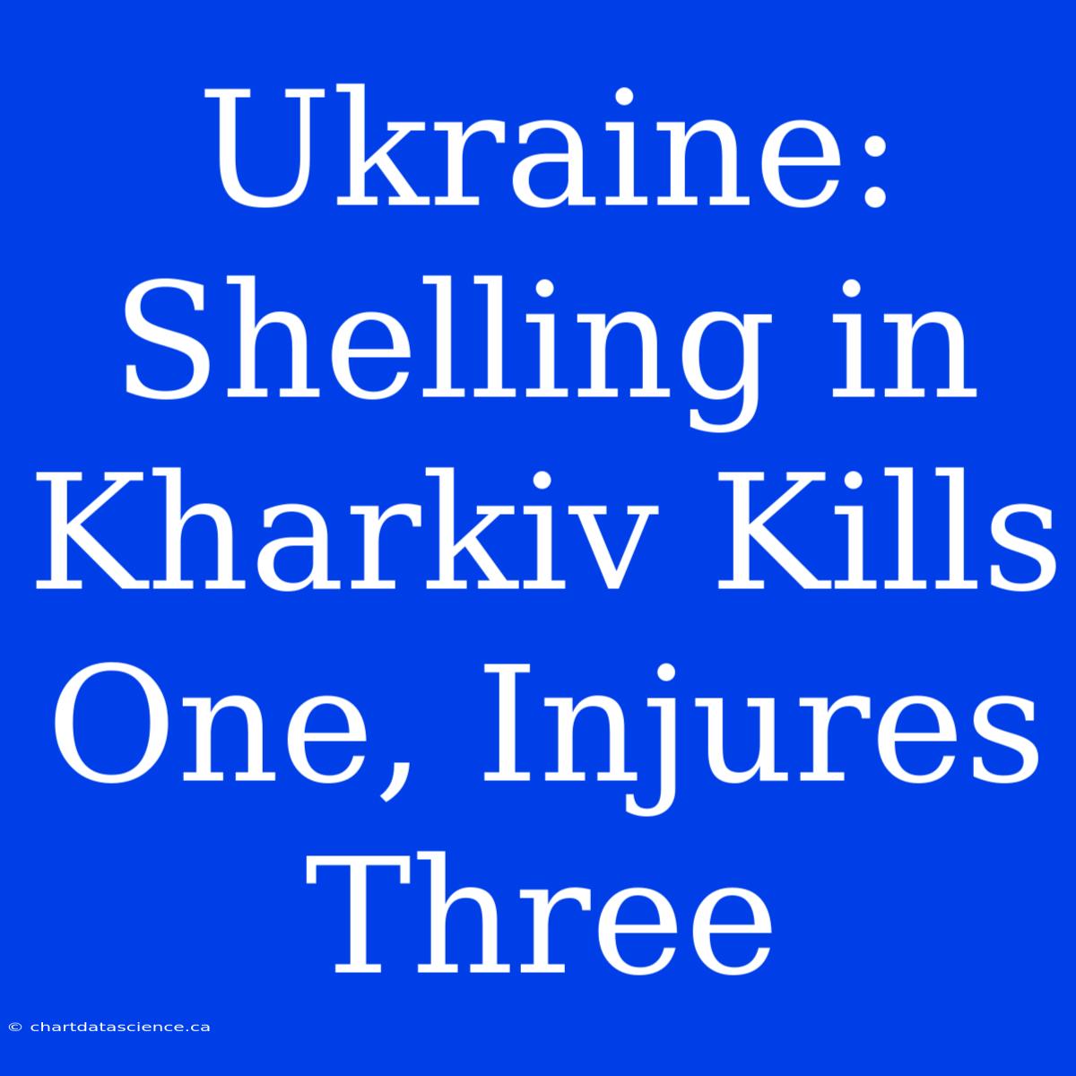 Ukraine: Shelling In Kharkiv Kills One, Injures Three