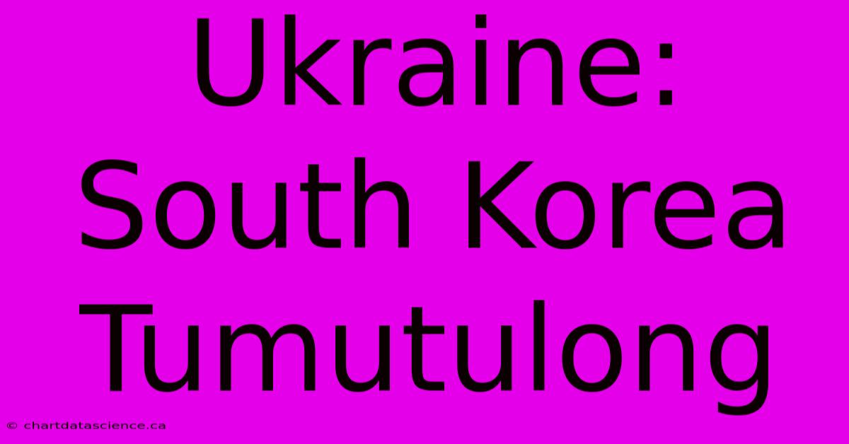 Ukraine: South Korea Tumutulong 