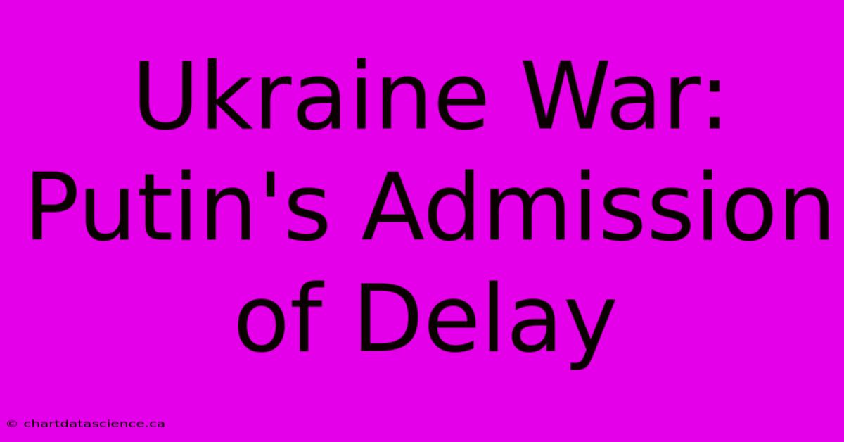 Ukraine War: Putin's Admission Of Delay