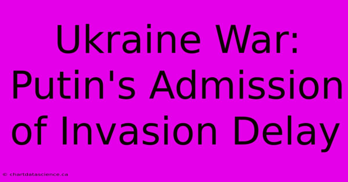 Ukraine War: Putin's Admission Of Invasion Delay