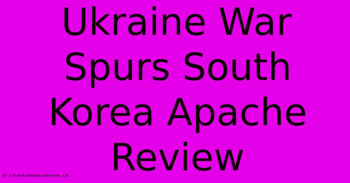 Ukraine War Spurs South Korea Apache Review