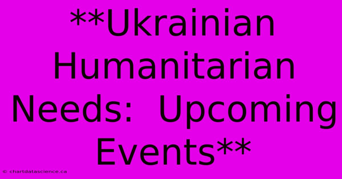 **Ukrainian Humanitarian Needs:  Upcoming Events**