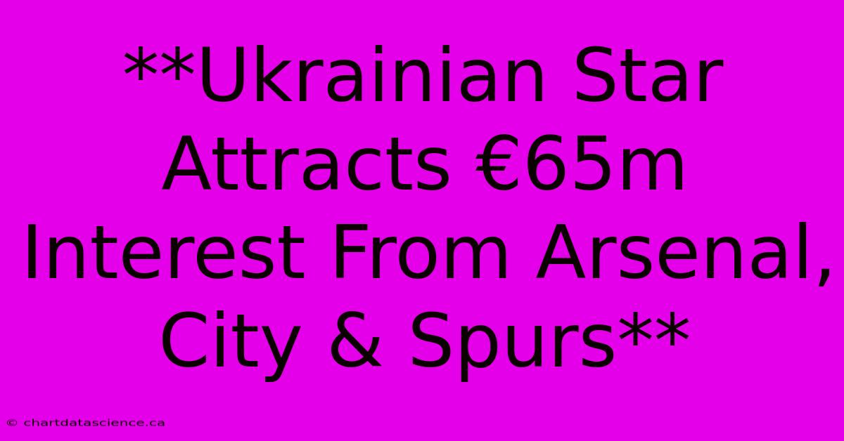 **Ukrainian Star Attracts €65m Interest From Arsenal, City & Spurs** 