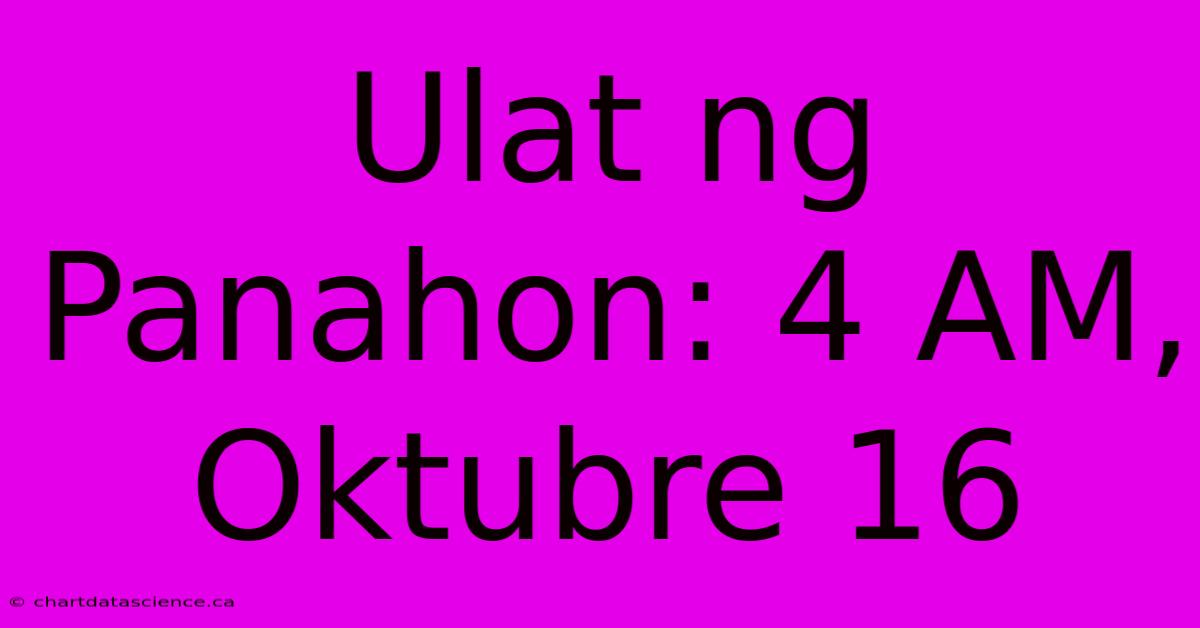 Ulat Ng Panahon: 4 AM, Oktubre 16