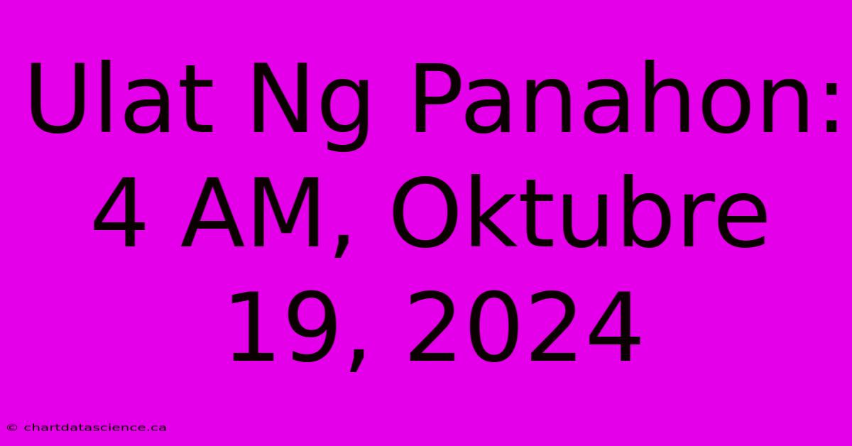 Ulat Ng Panahon: 4 AM, Oktubre 19, 2024