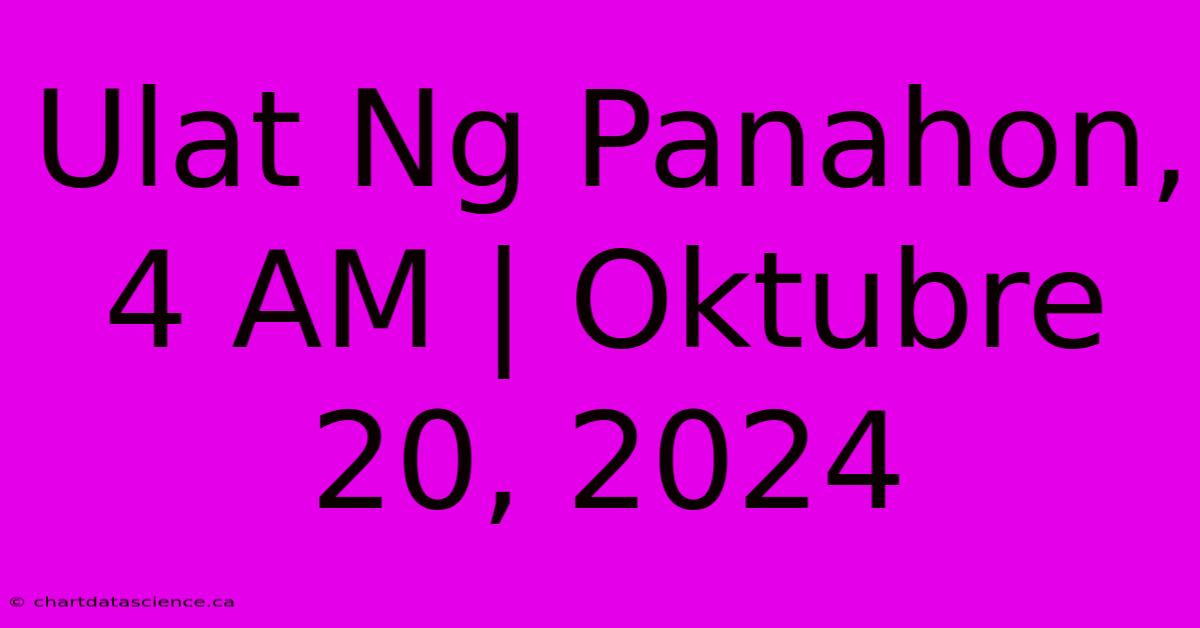 Ulat Ng Panahon, 4 AM | Oktubre 20, 2024