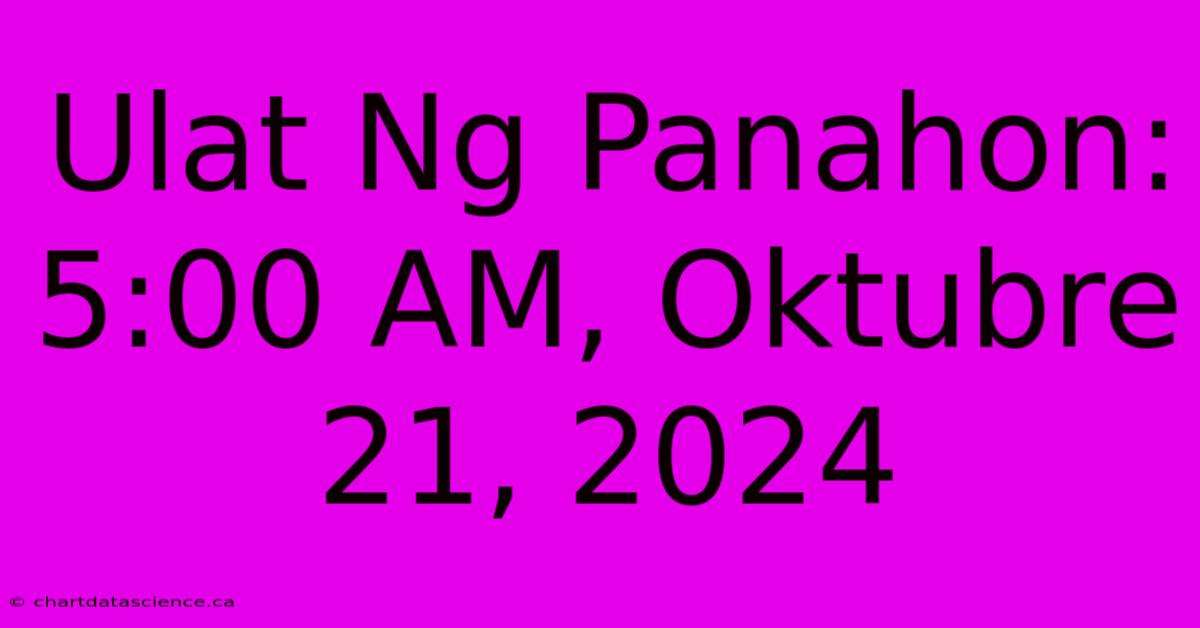 Ulat Ng Panahon: 5:00 AM, Oktubre 21, 2024