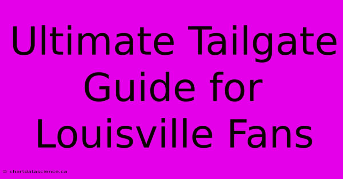 Ultimate Tailgate Guide For Louisville Fans