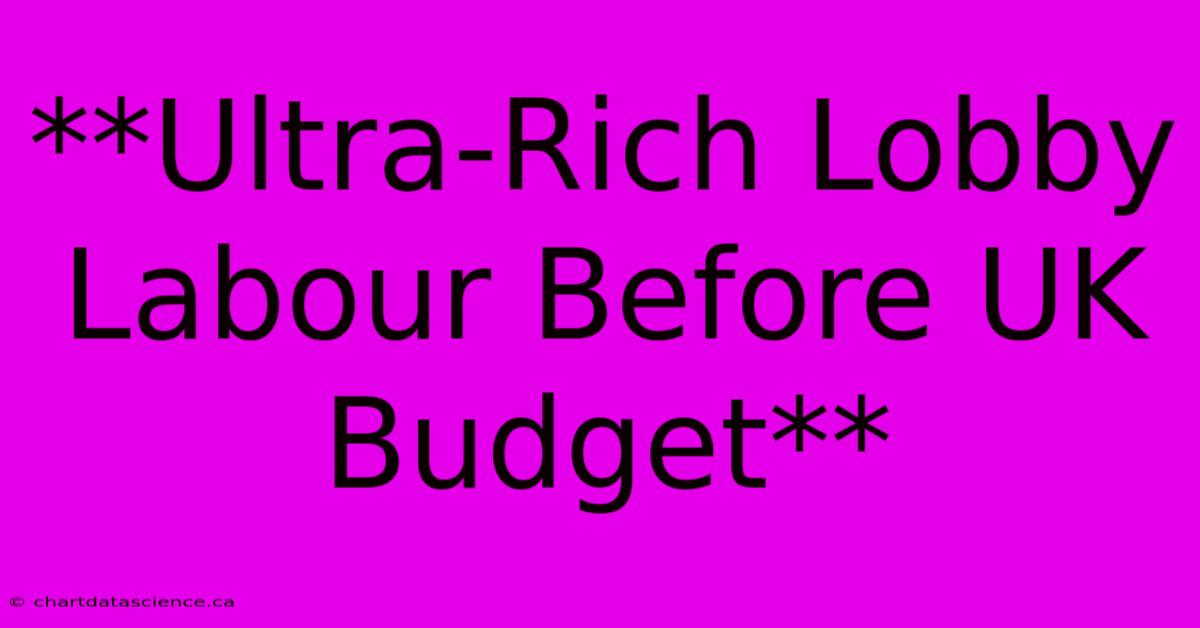 **Ultra-Rich Lobby Labour Before UK Budget** 