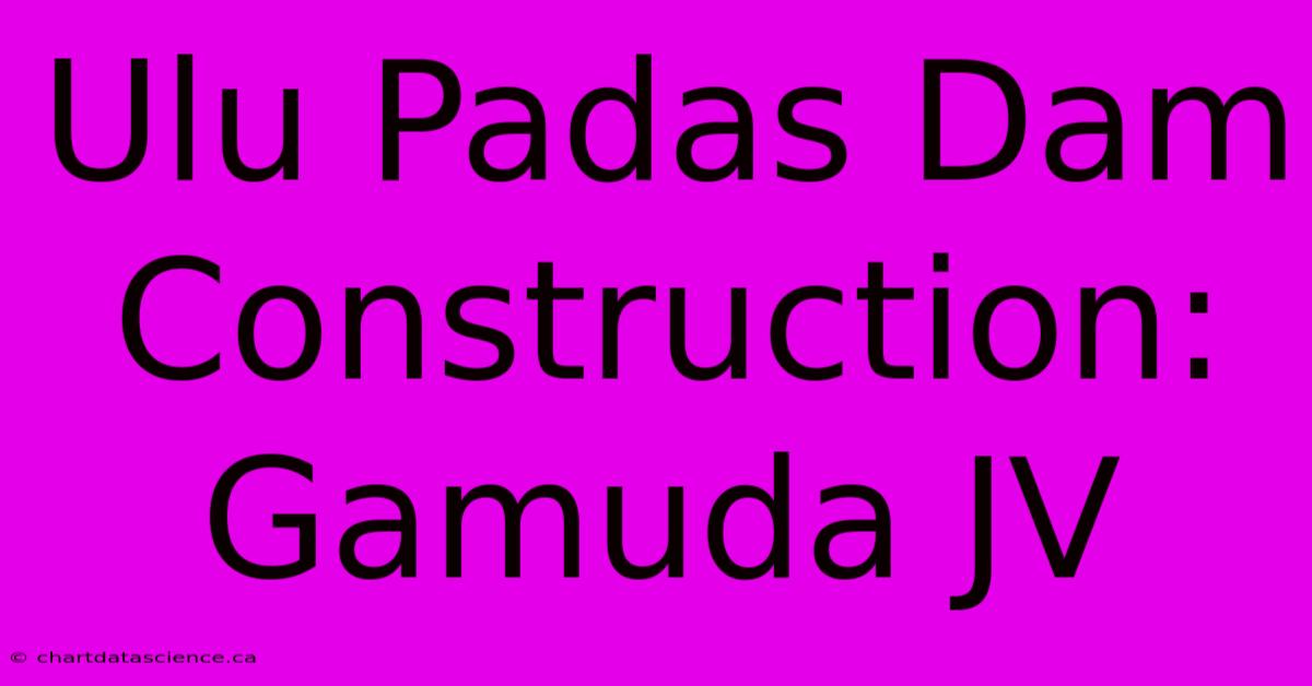 Ulu Padas Dam Construction: Gamuda JV 