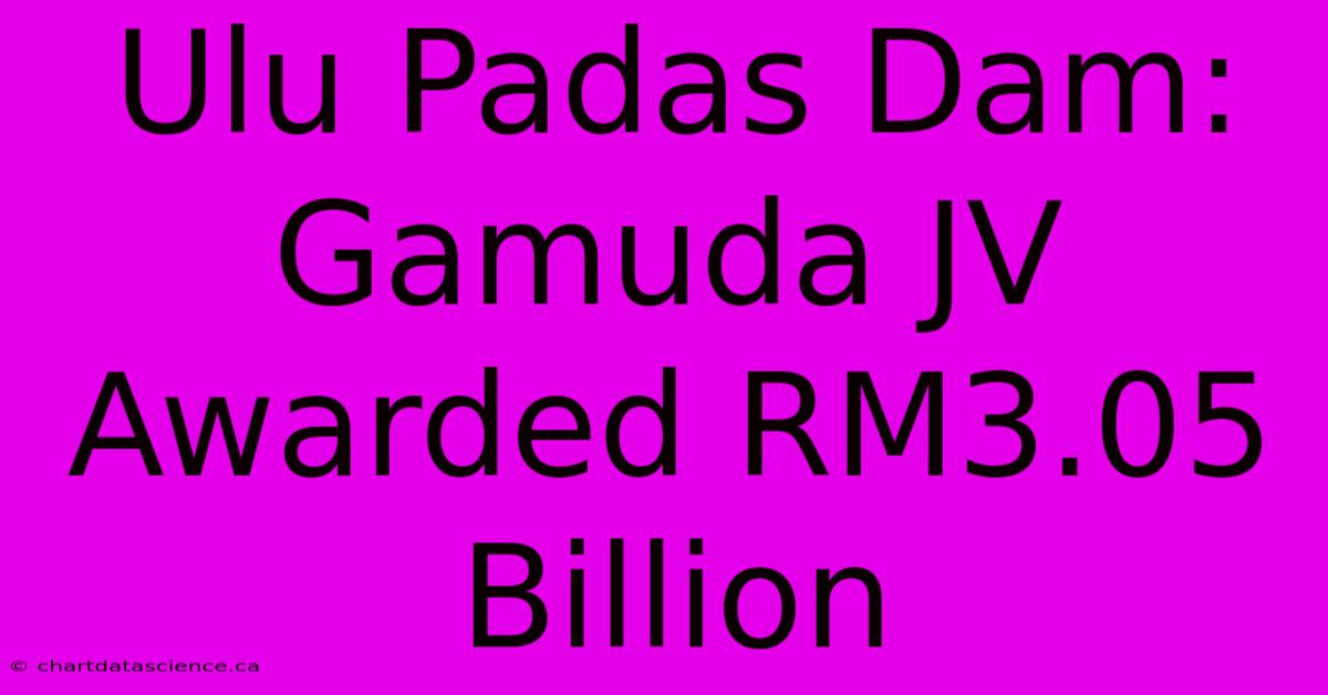 Ulu Padas Dam: Gamuda JV Awarded RM3.05 Billion 