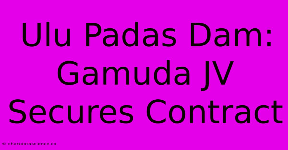 Ulu Padas Dam: Gamuda JV Secures Contract