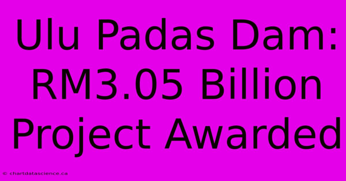 Ulu Padas Dam: RM3.05 Billion Project Awarded 