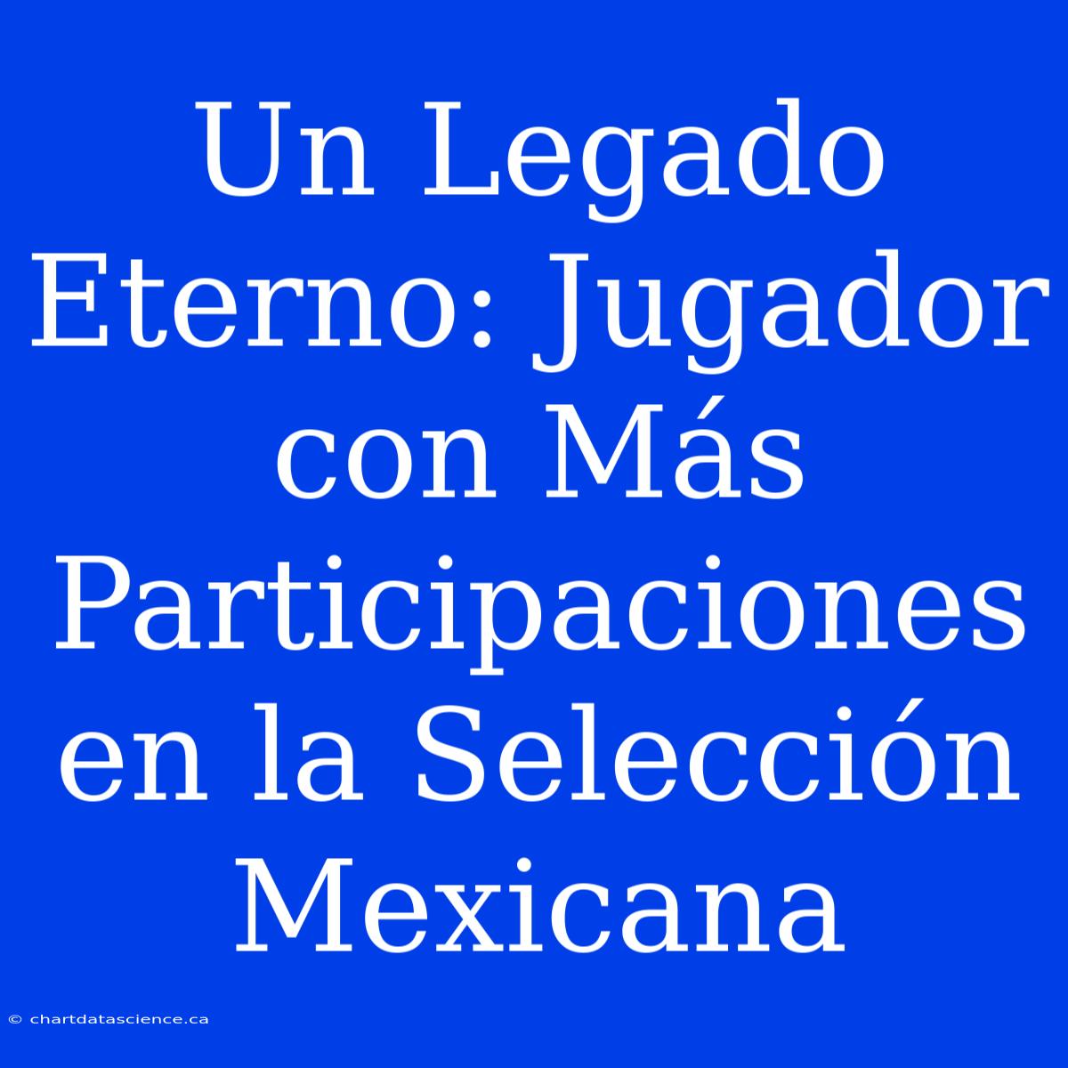 Un Legado Eterno: Jugador Con Más Participaciones En La Selección Mexicana