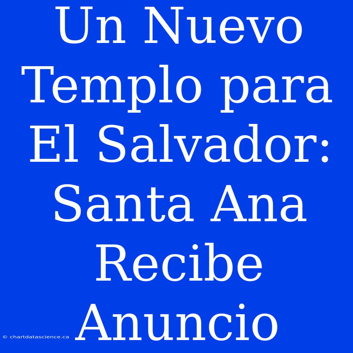 Un Nuevo Templo Para El Salvador: Santa Ana Recibe Anuncio