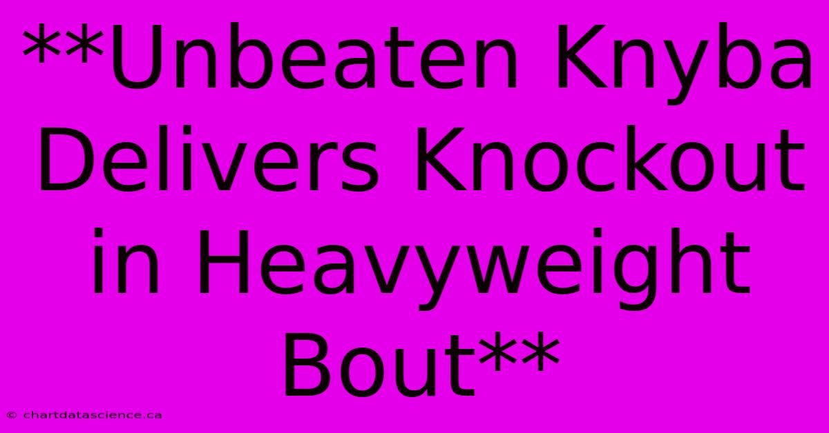 **Unbeaten Knyba Delivers Knockout In Heavyweight Bout**