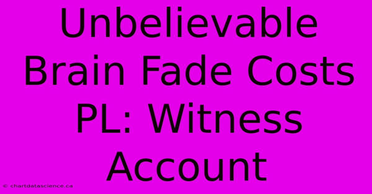 Unbelievable Brain Fade Costs PL: Witness Account