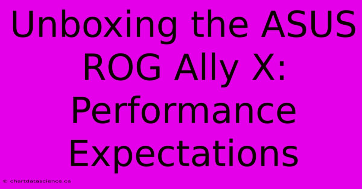 Unboxing The ASUS ROG Ally X: Performance Expectations