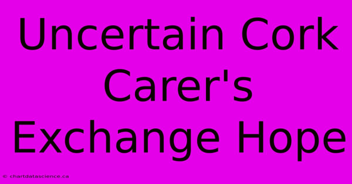 Uncertain Cork Carer's Exchange Hope