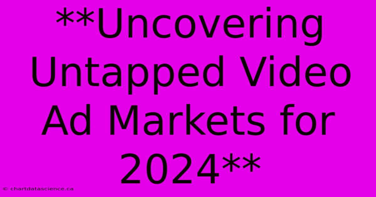 **Uncovering Untapped Video Ad Markets For 2024**