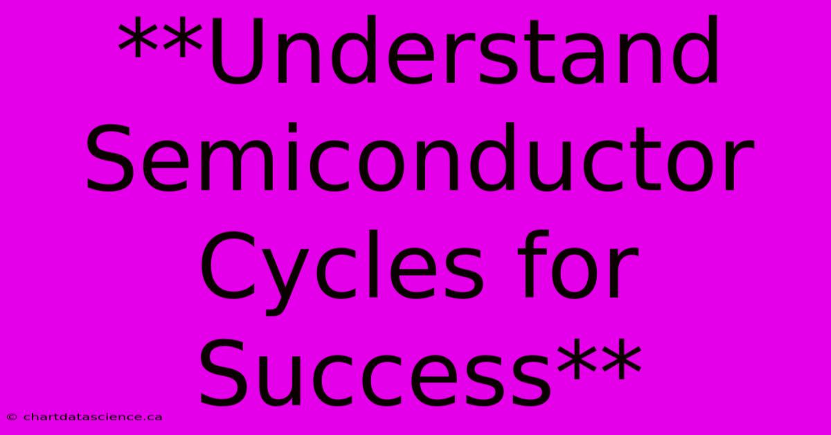 **Understand Semiconductor Cycles For Success**