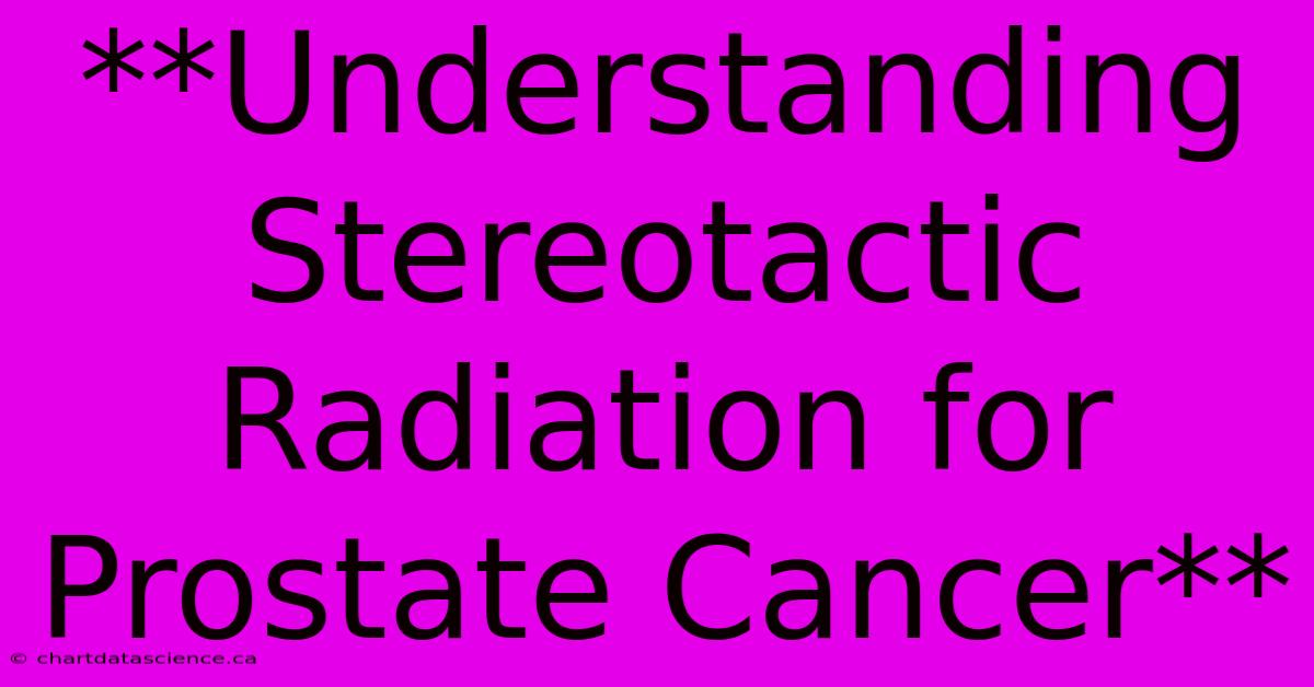 **Understanding Stereotactic Radiation For Prostate Cancer** 