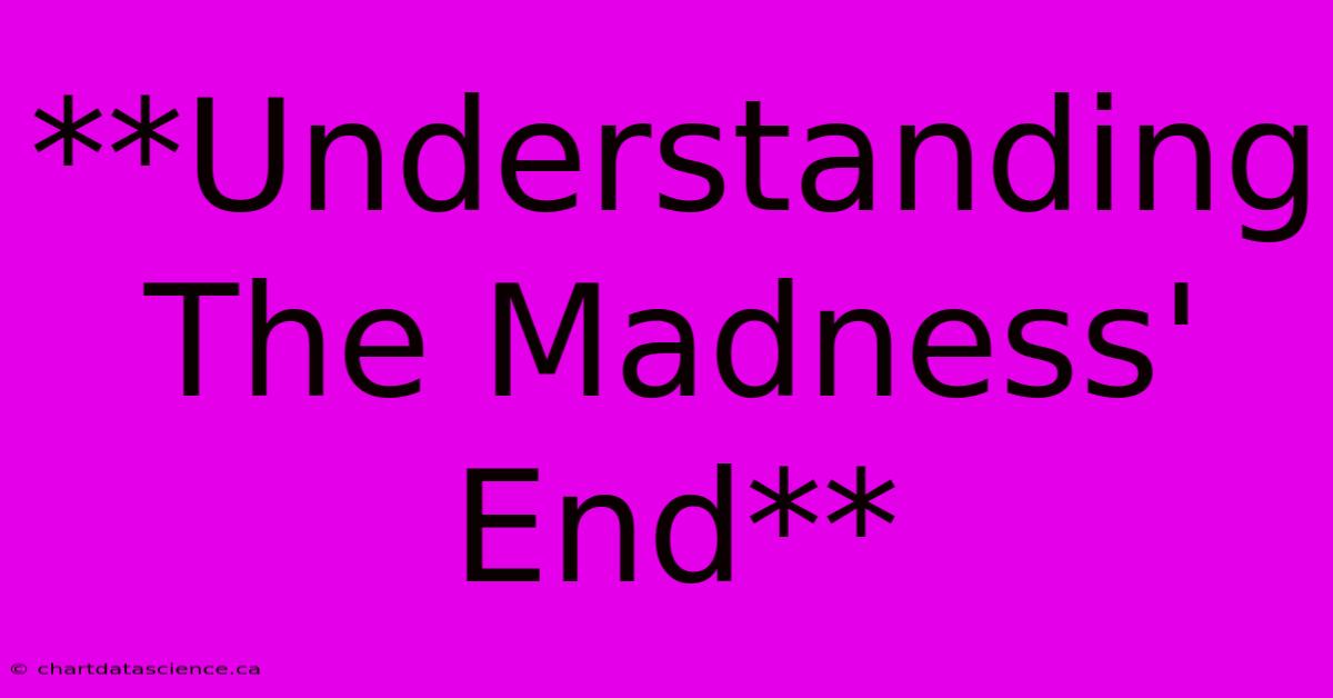 **Understanding The Madness' End**