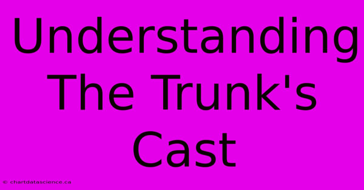 Understanding The Trunk's Cast