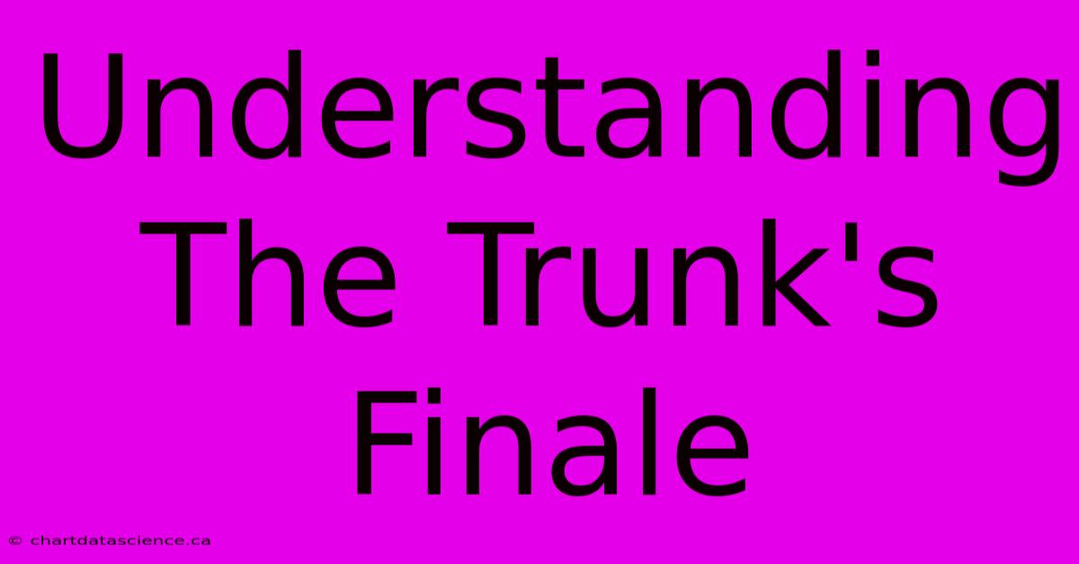 Understanding The Trunk's Finale